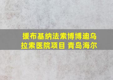 援布基纳法索博博迪乌拉索医院项目 青岛海尔